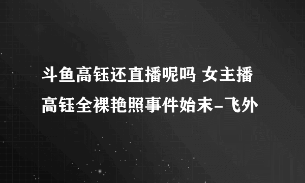 斗鱼高钰还直播呢吗 女主播高钰全裸艳照事件始末-飞外