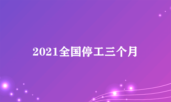 2021全国停工三个月