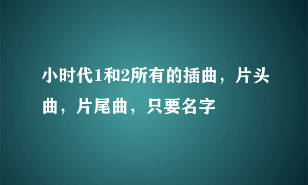 小时代1和2所有的插曲，片头曲，片尾曲，只要名字