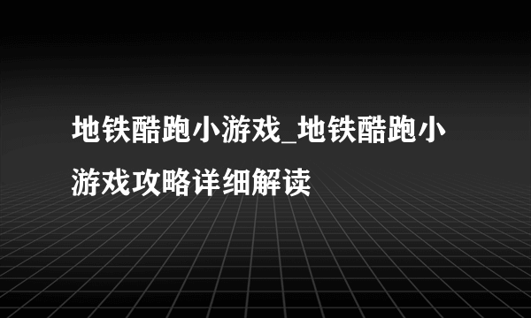 地铁酷跑小游戏_地铁酷跑小游戏攻略详细解读