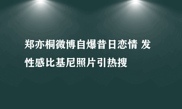 郑亦桐微博自爆昔日恋情 发性感比基尼照片引热搜