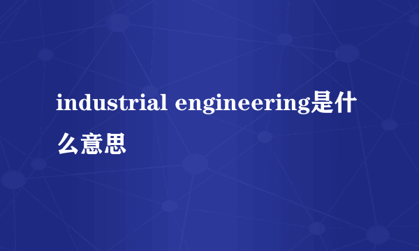 industrial engineering是什么意思