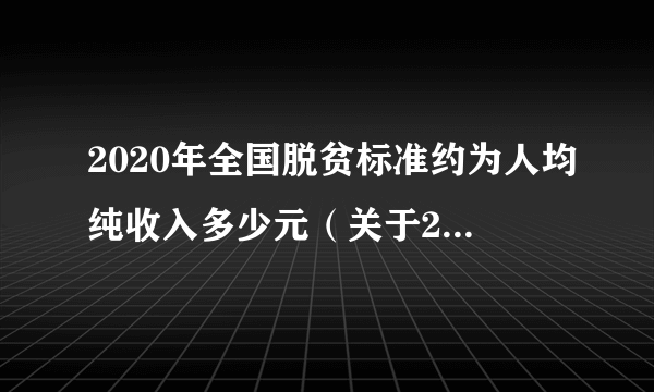 2020年全国脱贫标准约为人均纯收入多少元（关于2020年全国脱贫标准约为人均纯收入多少元的简介）