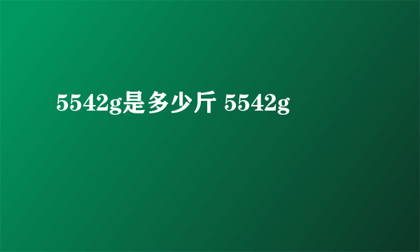 5542g是多少斤 5542g