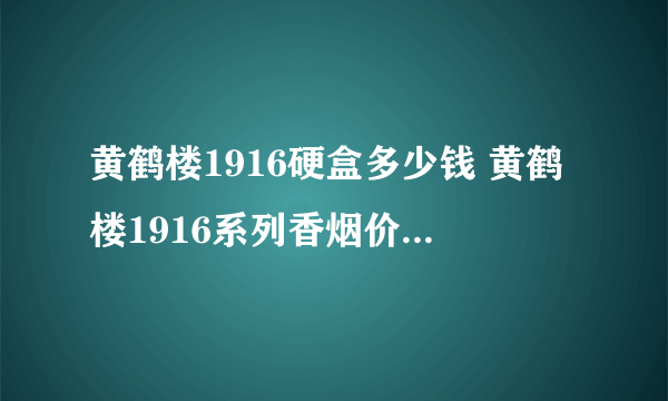 黄鹤楼1916硬盒多少钱 黄鹤楼1916系列香烟价格图片大全