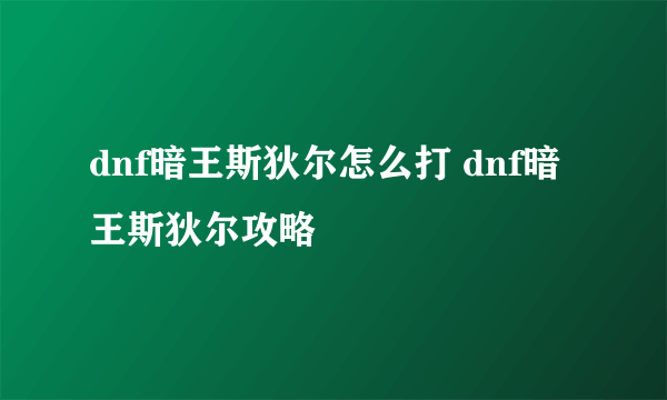 dnf暗王斯狄尔怎么打 dnf暗王斯狄尔攻略