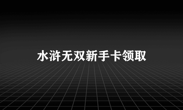 水浒无双新手卡领取