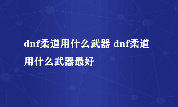 dnf柔道用什么武器 dnf柔道用什么武器最好