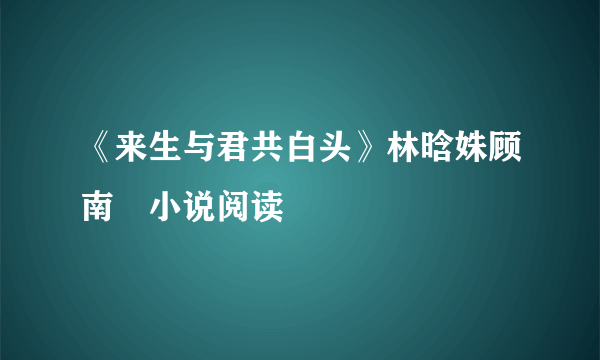 《来生与君共白头》林晗姝顾南昇小说阅读