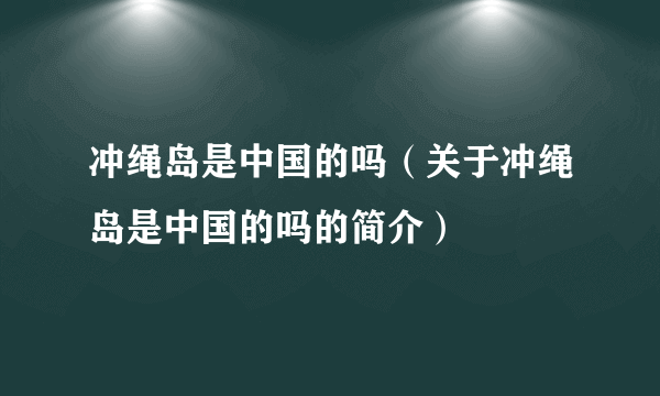 冲绳岛是中国的吗（关于冲绳岛是中国的吗的简介）