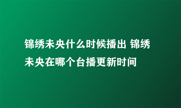 锦绣未央什么时候播出 锦绣未央在哪个台播更新时间