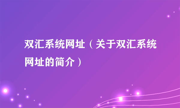 双汇系统网址（关于双汇系统网址的简介）