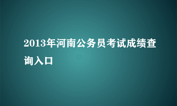 2013年河南公务员考试成绩查询入口