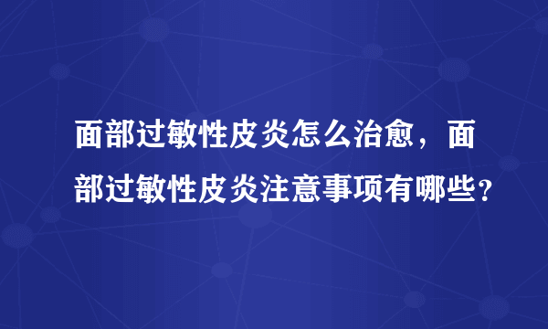 面部过敏性皮炎怎么治愈，面部过敏性皮炎注意事项有哪些？