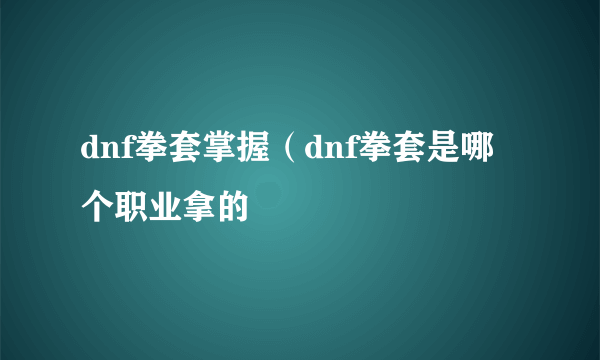 dnf拳套掌握（dnf拳套是哪个职业拿的