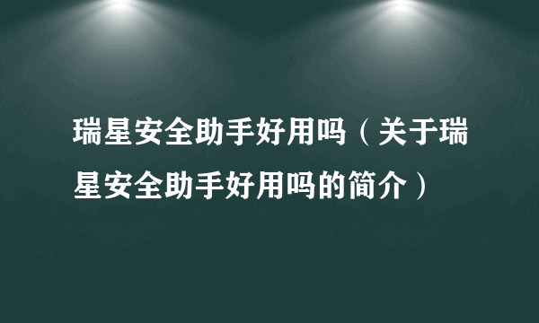 瑞星安全助手好用吗（关于瑞星安全助手好用吗的简介）