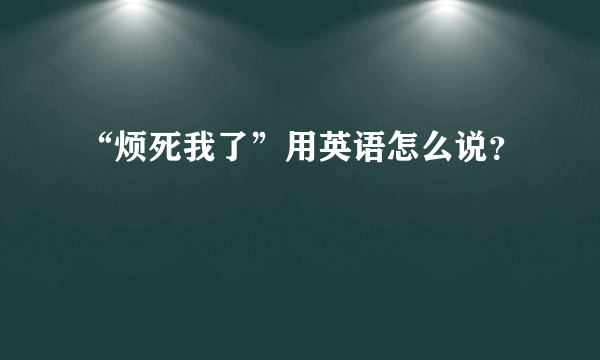 “烦死我了”用英语怎么说？