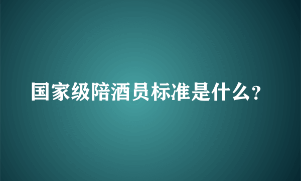 国家级陪酒员标准是什么？