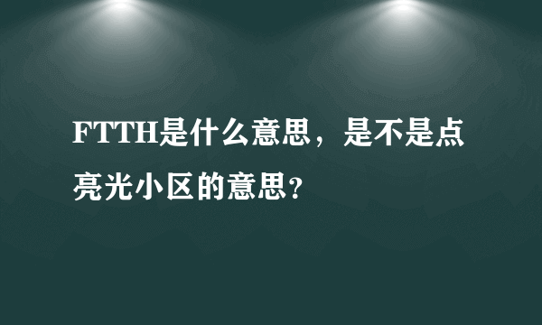 FTTH是什么意思，是不是点亮光小区的意思？