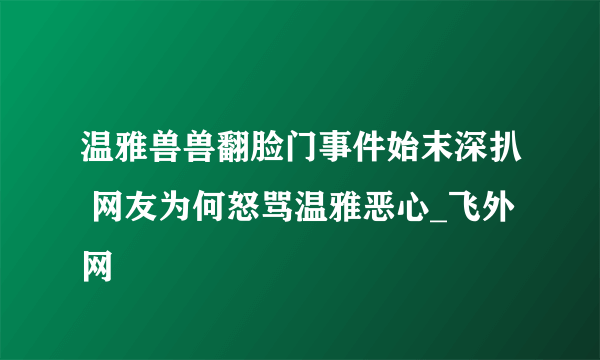 温雅兽兽翻脸门事件始末深扒 网友为何怒骂温雅恶心_飞外网