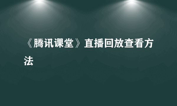 《腾讯课堂》直播回放查看方法