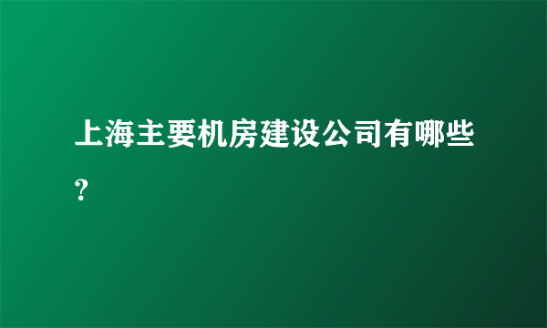 上海主要机房建设公司有哪些？