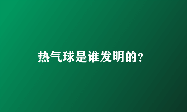 热气球是谁发明的？