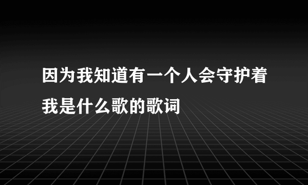 因为我知道有一个人会守护着我是什么歌的歌词