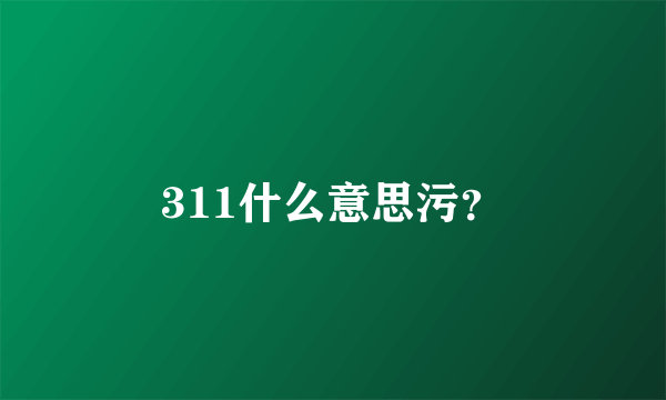 311什么意思污？