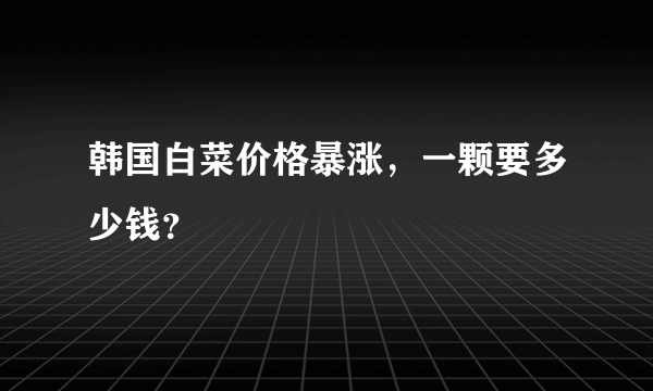 韩国白菜价格暴涨，一颗要多少钱？