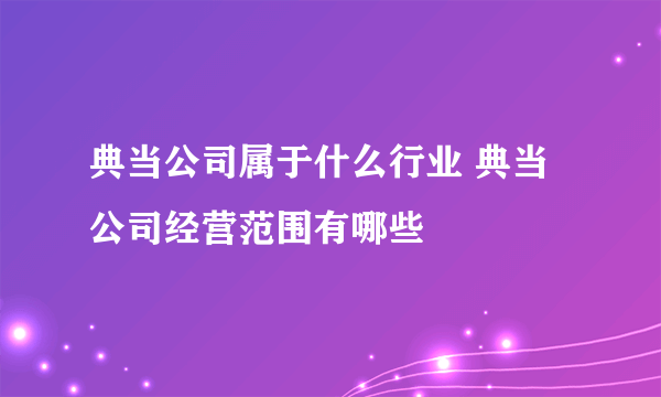 典当公司属于什么行业 典当公司经营范围有哪些