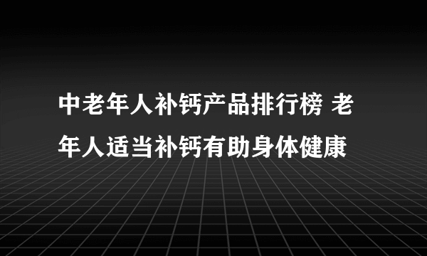 中老年人补钙产品排行榜 老年人适当补钙有助身体健康