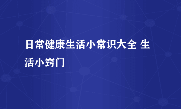 日常健康生活小常识大全 生活小窍门