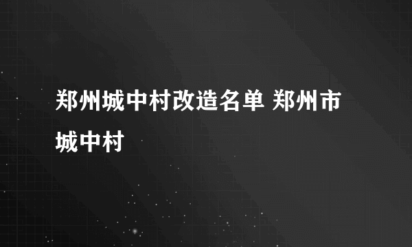 郑州城中村改造名单 郑州市城中村