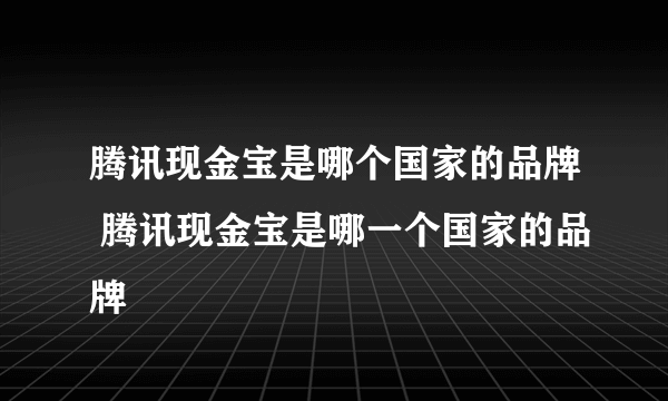 腾讯现金宝是哪个国家的品牌 腾讯现金宝是哪一个国家的品牌