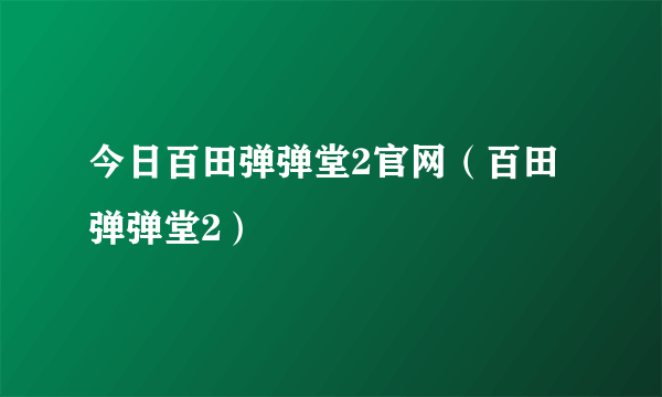 今日百田弹弹堂2官网（百田弹弹堂2）