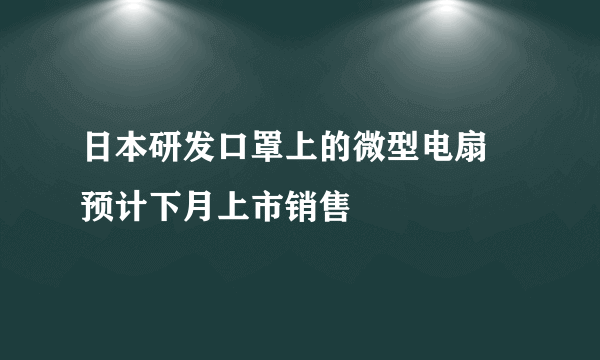 日本研发口罩上的微型电扇 预计下月上市销售