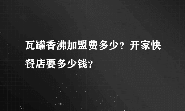 瓦罐香沸加盟费多少？开家快餐店要多少钱？