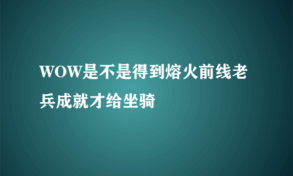 WOW是不是得到熔火前线老兵成就才给坐骑