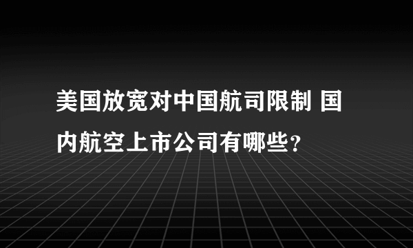 美国放宽对中国航司限制 国内航空上市公司有哪些？