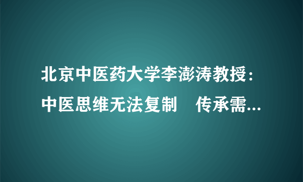 北京中医药大学李澎涛教授：中医思维无法复制　传承需要概括总结