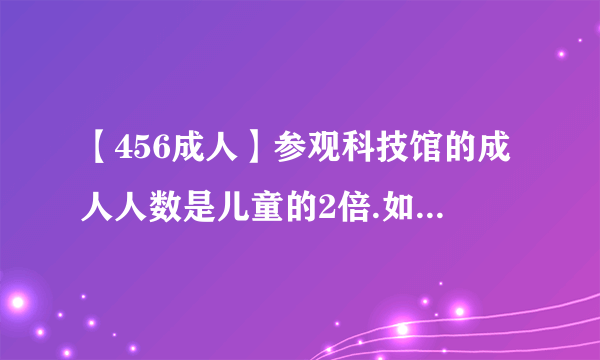 【456成人】参观科技馆的成人人数是儿童的2倍.如果一共有456人参观,成人有...