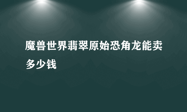 魔兽世界翡翠原始恐角龙能卖多少钱