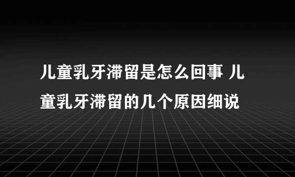 儿童乳牙滞留是怎么回事 儿童乳牙滞留的几个原因细说