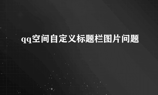 qq空间自定义标题栏图片问题