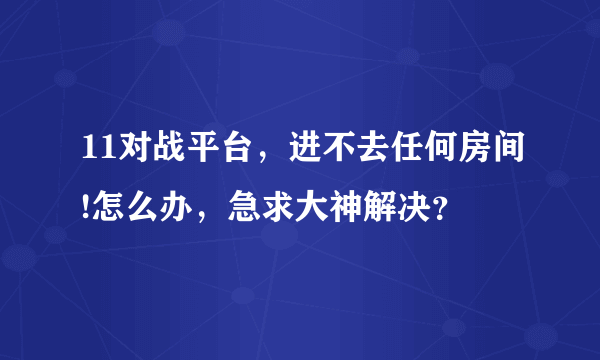 11对战平台，进不去任何房间!怎么办，急求大神解决？