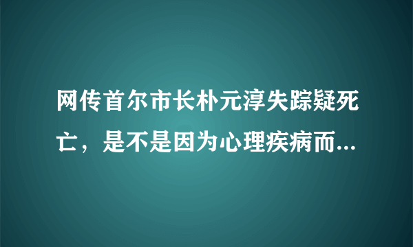 网传首尔市长朴元淳失踪疑死亡，是不是因为心理疾病而自杀的呢？