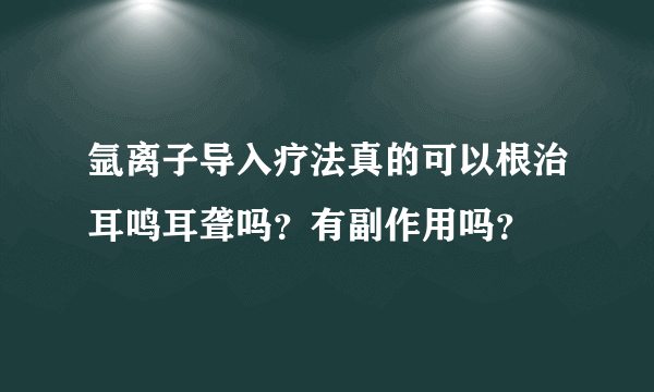 氩离子导入疗法真的可以根治耳鸣耳聋吗？有副作用吗？