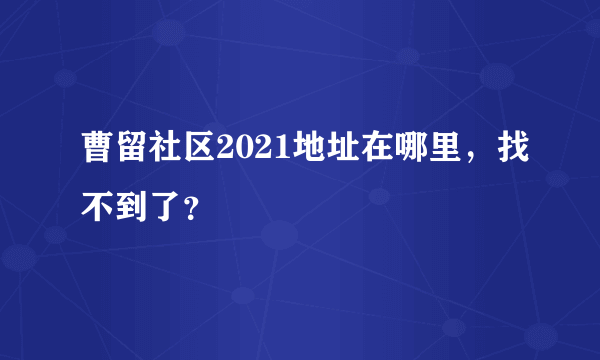 曹留社区2021地址在哪里，找不到了？