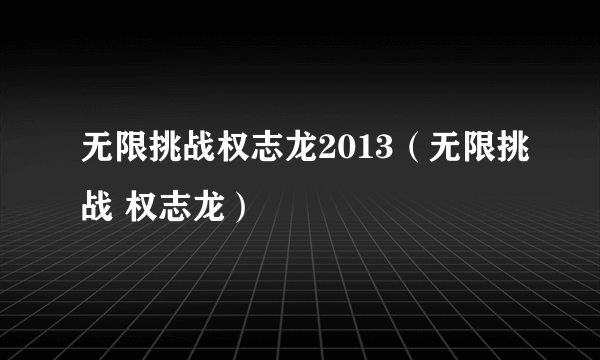 无限挑战权志龙2013（无限挑战 权志龙）